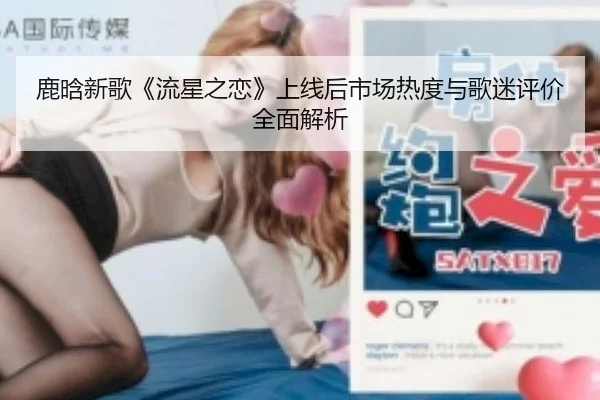 鹿晗新歌《流星之恋》上线后市场热度与歌迷评价全面解析